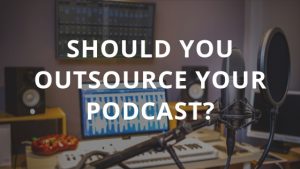 Should You Outsource Your Podcast