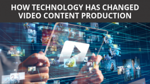 How Technology Has Changed Video Content Production